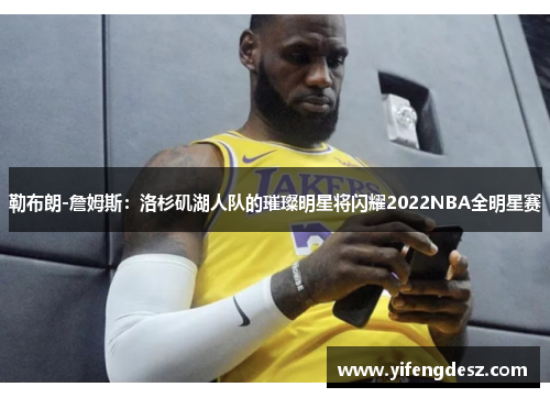 勒布朗-詹姆斯：洛杉矶湖人队的璀璨明星将闪耀2022NBA全明星赛