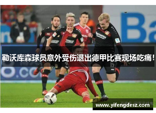 勒沃库森球员意外受伤退出德甲比赛现场吃痛！