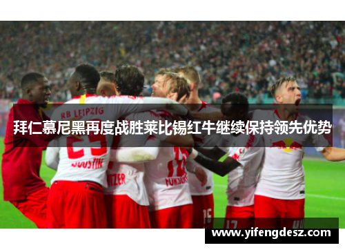 拜仁慕尼黑再度战胜莱比锡红牛继续保持领先优势
