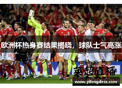 欧洲杯热身赛结果揭晓，球队士气高涨