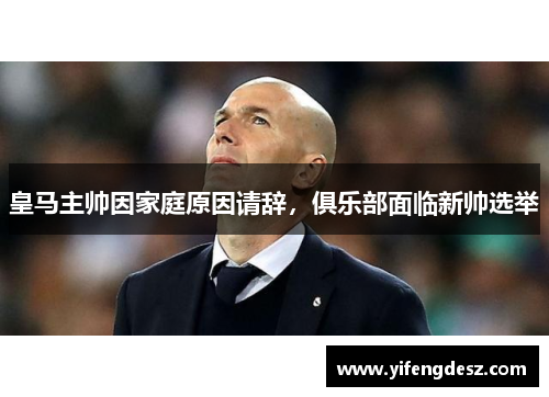 皇马主帅因家庭原因请辞，俱乐部面临新帅选举