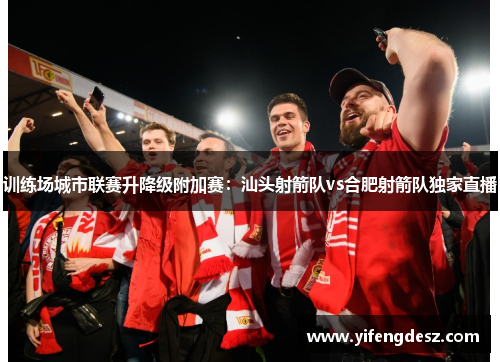 训练场城市联赛升降级附加赛：汕头射箭队vs合肥射箭队独家直播