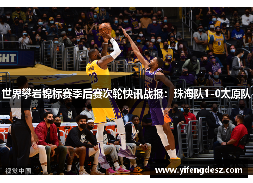 世界攀岩锦标赛季后赛次轮快讯战报：珠海队1-0太原队