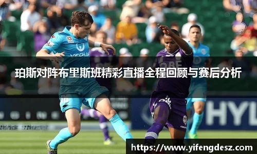 珀斯对阵布里斯班精彩直播全程回顾与赛后分析