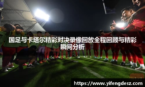 国足与卡塔尔精彩对决录像回放全程回顾与精彩瞬间分析