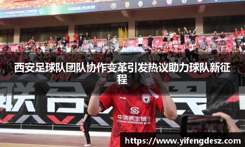 西安足球队团队协作变革引发热议助力球队新征程